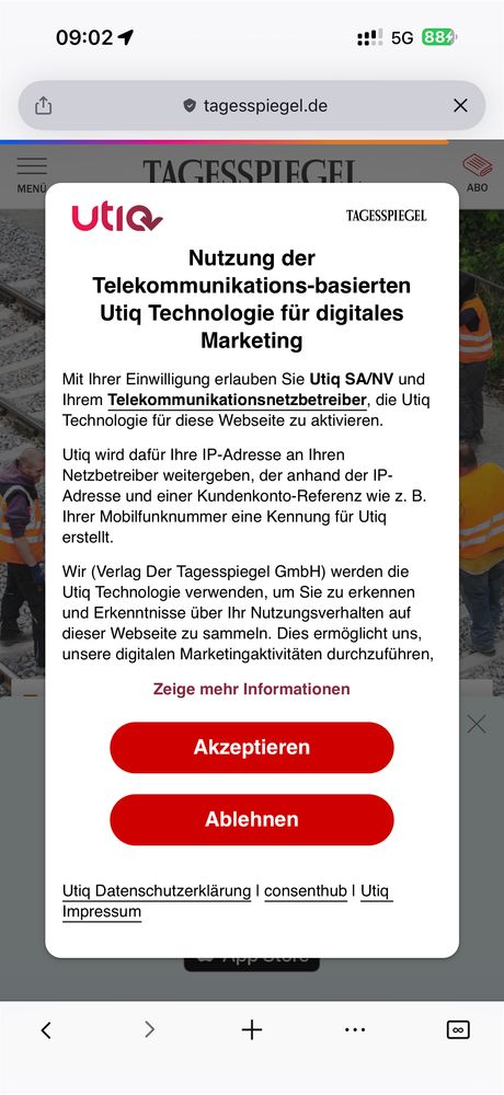 Screenshot: Auf dem Bild ist ein Hinweisfenster der Website tagesspiegel.de zu sehen. Es informiert über die Nutzung der Telekommunikations-basierten Utiq-Technologie für digitales Marketing.

Kernaussage:
Mit Zustimmung erlaubt man Utiq SA/NV und dem Telekommunikationsnetzbetreiber, die Utiq-Technologie zu aktivieren.
Dazu wird:
• die IP-Adresse an den Netzbetreiber weitergegeben
• dieser erzeugt anhand der IP und z. B. der Mobilfunknummer eine eindeutige Kennung (ID)
• der Tagesspiegel nutzt diese Kennung, um Nutzungsverhalten zu erkennen und Marketingaktivitäten zu steuern

Es gibt zwei Schaltflächen: „Akzeptieren“ und „Ablehnen“, sowie Links zu Datenschutzerklärung, consenthub und Impressum.

Kurz: Der Tagesspiegel bittet um Zustimmung, dass Ihr Netzbetreiber Ihre Verbindung mit einer wiedererkennbaren Kennung für personalisiertes Online-Marketing verknüpfen darf.