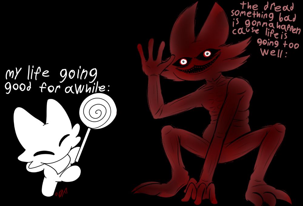 i have dread sometimes after awhile if life is going my way cause something always super bad happens at my peak of joy