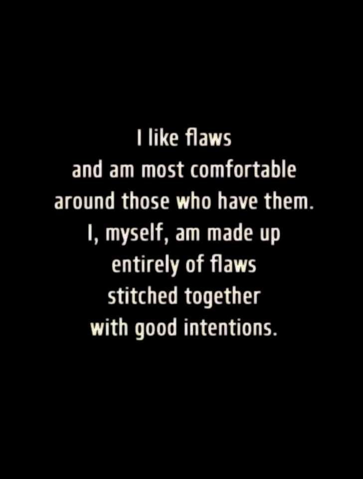 I like flaws and am most comfortable around those who have them. I, myself, am made up entirely of flaws, stitched together with good intentions. 