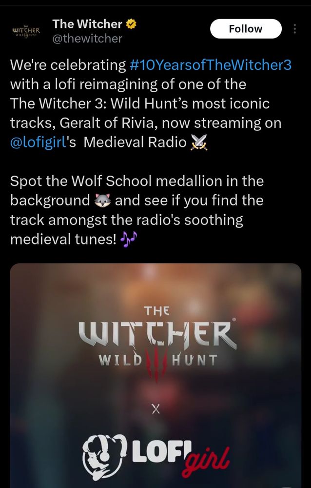 screenshot of a tweet from the official Witcher video game account, which reads as follows: 'We're celebrating #10YearsofTheWitcher3 with a lofi reimagining of one of the The Witcher 3: Wild Hunt’s most iconic tracks, Geralt of Rivia, now streaming on @lofigirl's  Medieval Radio ⚔️

Spot the Wolf School medallion in the background 🐺 and see if you find the track amongst the radio's soothing medieval tunes! 🎶'
the media attached is a video, the screenshot has been taken to show the witcher 3 logo, a cross, and the lofi girl's logo