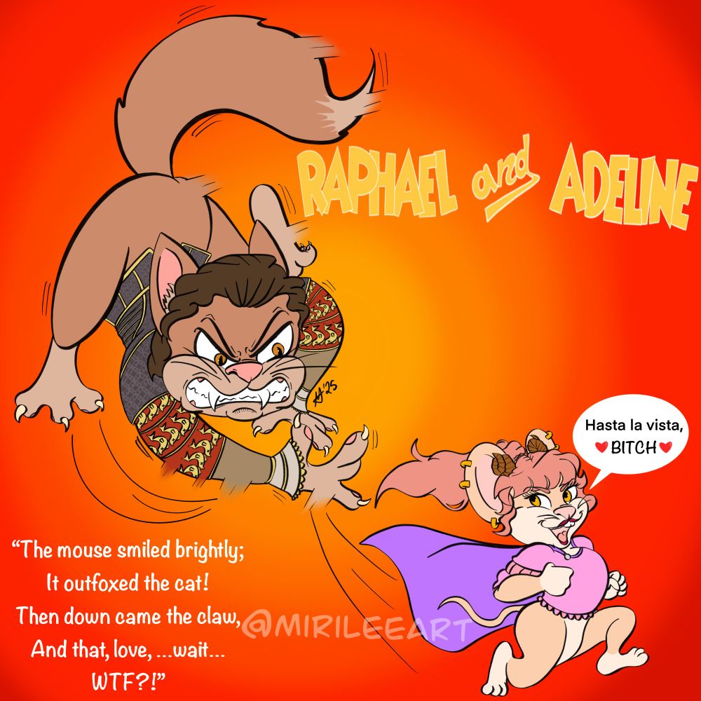 A Tom and Jerry/ Baldurs Gate 3 parody fanart of my Tav, Adeline, as a mouse being chased by a cat version of Raphael from Baldurs Gate 3. Raphael is shown failing to catch her as she speeds away saying "Hasta la vista, BITCH" 

In the bottom left corner, it shows the quote from Raphael in the game with a twist.

"The mouse smiled brightly; 
It outfoxed the cat!
Then down came the claw, 
And that, love, ...wait... WTF?!" 