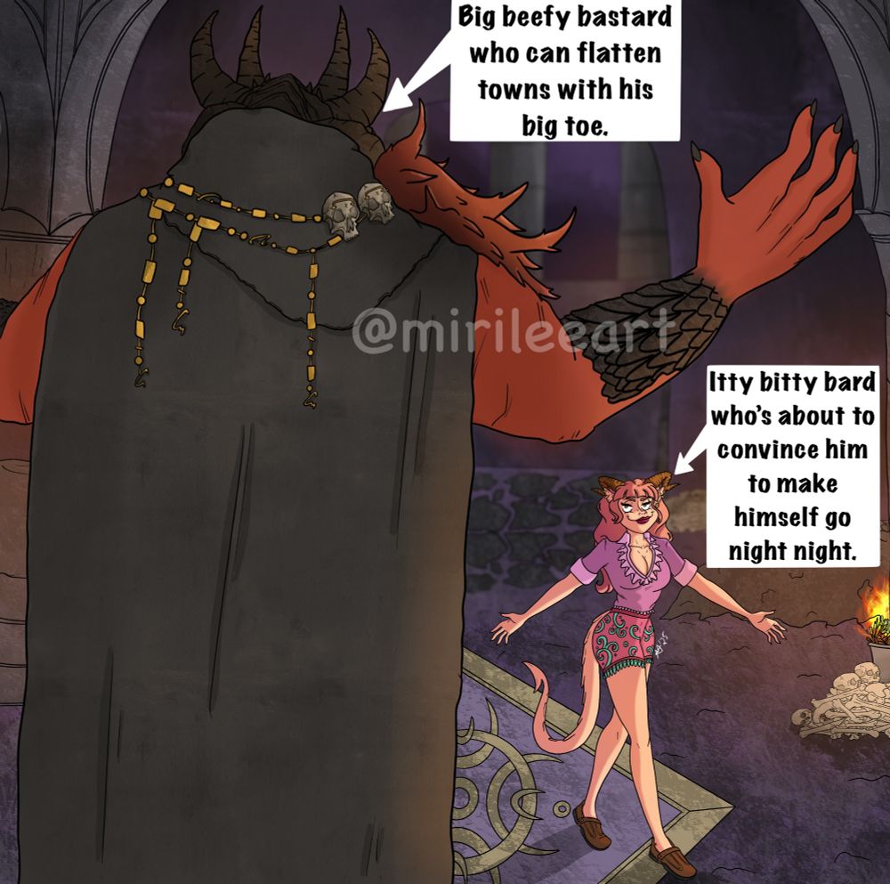 My Tav Adeline squaring up to Yurgir from Baldurs Gate 3 with her arms outstretched. She has a smug grin and is in his domain and he is shown from the rear view of him as he looks towards her. 

Dialogue: 

(Pointing to Yurgir)

"Big beefy bastard who can flatten towns with his big toe."

(Pointing to Adeline) 

"Itty bitty bard who's about to convince him to make himself go night night." 