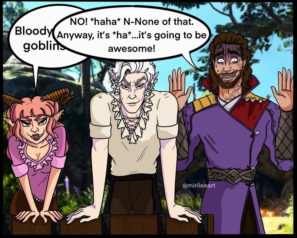 A drawing of Gale and Astarion standing next to each other inside of the entrance to the Emerald Grove in Baldurs Gate 3.

Astarion is standing behind a crate looking at the viewer mischievously while Gale is looking at the viewer very nervously. My Tav, Adeline, is now standing behind the crate next to Astarion smiling mischievously at the viewer.

Adeline: "Bloody goblins"
Gale: "NO! *Haha* None of that. Anyway, it's *ha* it's going to be awesome!"