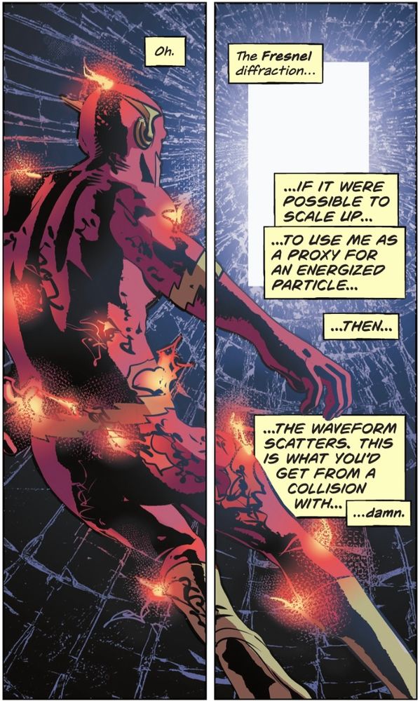We see Wally West stopped in front of a mysterious white rectangle, his suit ripped and burning after the impact. He thinks “oh the Fresnel diffraction… if it were possible to scale up… to use me as a proxy for an energized particle… then… the waveform scatters. This is what you’d get from a collision with… damn”