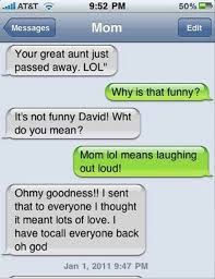 Échange de messages : 
Personne 1 : Your great aunt just passed away. LOL
Personne 2 : Why is that funny? 
P1 : It's not funny, David! What do you mean?
P2 : Mom lol means laughing out loud!
P1 : Oh my  goodness!! I sent that to everyone! I thought it meant lots  of love. I have to call everyone back oh god