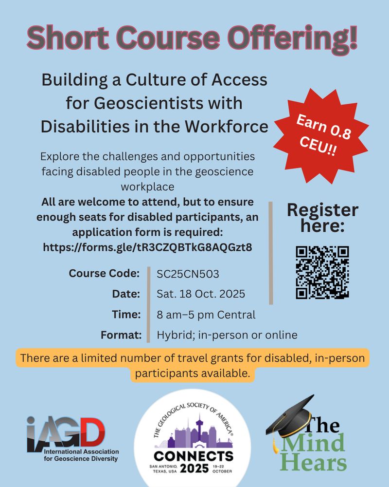 A blue graphic with the IAGD, GSA Connects 2025, and The Mind Hears logos at the bottom. The text reads:

Short Course Offering!
Building a Culture of Access for Geoscientists with Disabilities in the Workforce
Explore the challenges and opportunities facing disabled people in the geoscience workplace
All are welcome to attend, but to ensure enough seats for disabled participants, an application form is required: https://forms.gle/tR3CZQBTkG8AQGzt8
Course Code: SC25CN503
Date: Sat. 18 Oct. 2025
Time: 8 am–5 pm Central
Format: Hybrid; in-person or online
There are a limited number of travel grants for disabled, in-person participants available.
Earn 0.8 CEU!!
Register here:
(A QR code is provided for a webpage that is linked in the caption.)