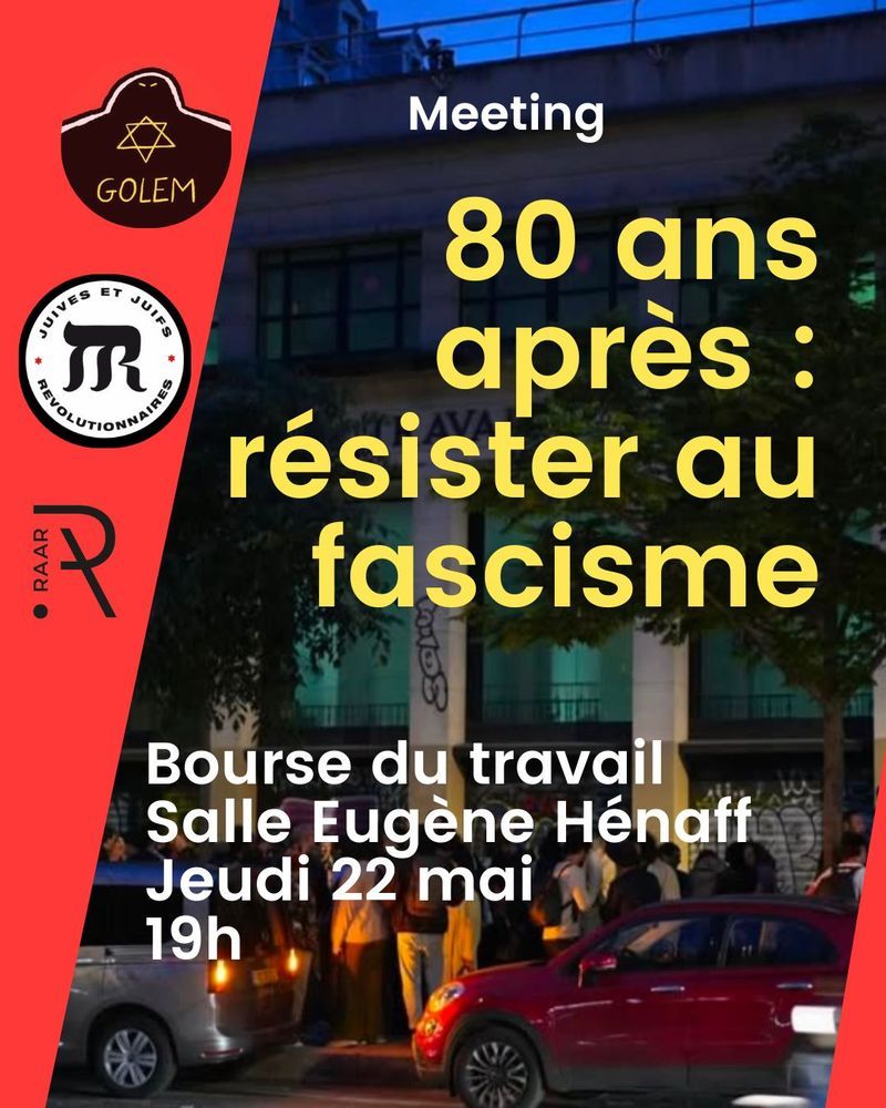 Cette affiche annonce un meeting intitulé « 80 ans après : résister au fascisme », organisé par les collectifs Golem, Juives et Juifs Révolutionnaires et RAAR. L’événement se tiendra à la Bourse du travail, Salle Eugène Hénaff, le jeudi 22 mai à 19h. L’image de fond montre une foule rassemblée devant un bâtiment en soirée. Le design utilise des couleurs vives, notamment le rouge et le jaune, pour attirer l’attention sur l’urgence du message. Lien vers l'appel : https://raar.info/2025/05/80-ans-apres-resister-au-fascisme/