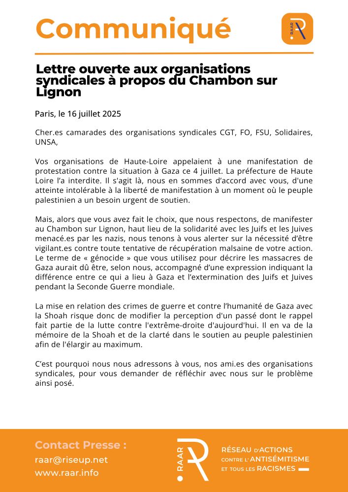  Lettre ouverte aux organisations syndicales à propos du Chambon sur Lignon

Cher.es camarades des organisations syndicales CGT, FO, FSU, Solidaires, UNSA,

Vos organisations de Haute-Loire appelaient à une manifestation de protestation contre la situation à Gaza ce 4 juillet. La préfecture de Haute Loire l’a interdite. Il s'agit là, nous en sommes d’accord avec vous, d'une atteinte intolérable à la liberté de manifestation à un moment où le peuple palestinien a un besoin urgent de soutien.
 
Mais, alors que vous avez fait le choix, que nous respectons, de manifester au Chambon sur Lignon, haut lieu de la solidarité avec les Juifs et les Juives menacé.es par les nazis, nous tenons à vous alerter sur la nécessité d’être vigilant.es contre toute tentative de récupération malsaine de votre action. Le terme de « génocide » que vous utilisez pour décrire les massacres de Gaza aurait dû être, selon nous, accompagné d’une expression indiquant la différence entre ce qui a lieu à Gaza et l’extermination des Juifs et Juives pendant la Seconde Guerre mondiale.
 
La mise en relation des crimes de guerre et contre l’humanité de Gaza avec la Shoah risque donc de modifier la perception d'un passé dont le rappel fait partie de la lutte contre l'extrême-droite d'aujourd'hui. Il en va de la mémoire de la Shoah et de la clarté dans le soutien au peuple palestinien afin de l'élargir au maximum.
 
C’est pourquoi nous nous adressons à vous, nos ami.es des organisations syndicales, pour vous demander de réfléchir avec nous sur le problème ainsi posé. 

