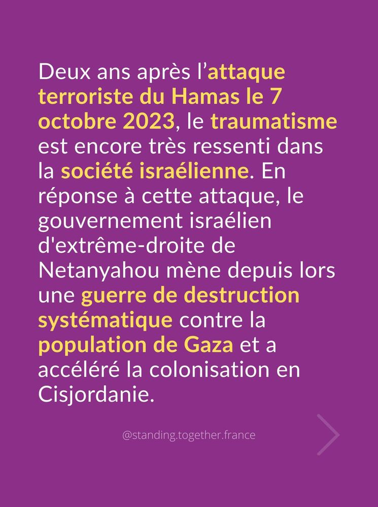 Deux ans après l'attaque terroriste du Hamas le 7 octobre 2023, le traumatisme est encore très ressenti dans la société israélienne. En réponse à cette attaque, le gouvernement israélien d'extrême-droite de Netanyahou mène depuis lors une guerre de destruction systématique contre la population de Gaza et a accéléré la colonisation en Cisjordanie.
@standing.together.france