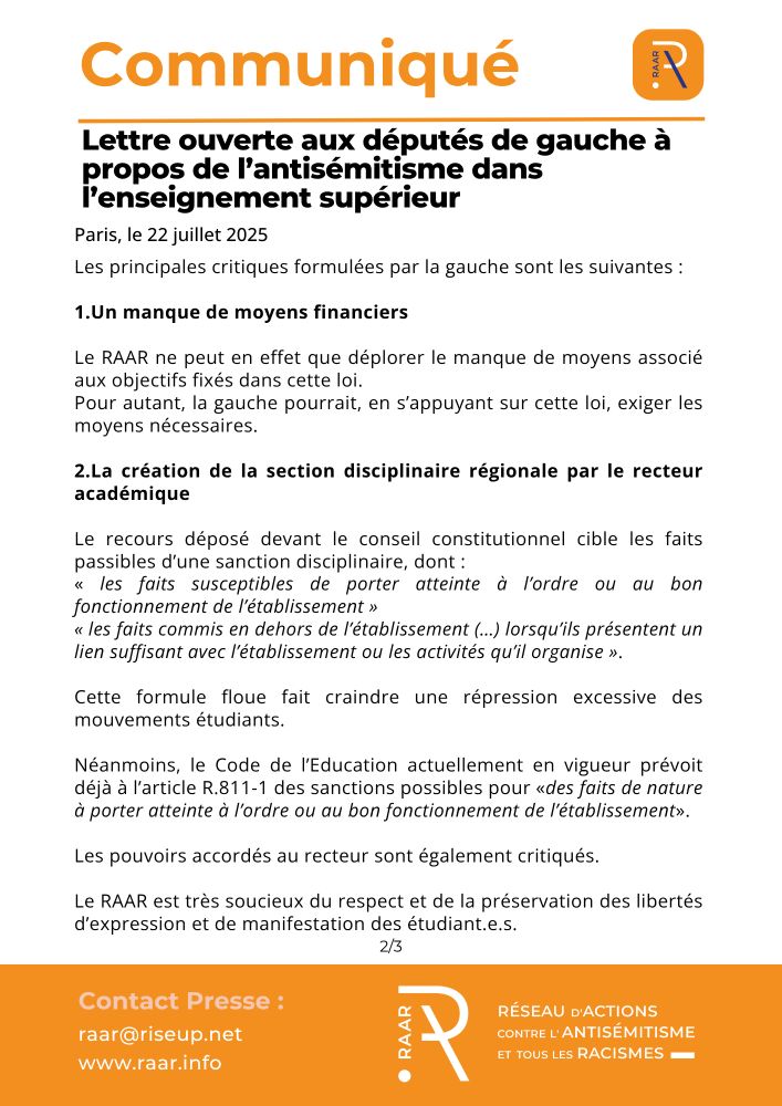 Communiqué du RAAR - 22 juillet 2025

Les principales critiques formulées par la gauche sont les suivantes :
    1. Un manque de moyens financiers 
Le RAAR ne peut en effet que déplorer le manque de moyens associé aux objectifs fixés dans cette loi.
Pour autant, la gauche pourrait, en s’appuyant sur cette loi, exiger les moyens nécessaires.
    2. La création de la section disciplinaire régionale par le recteur académique
Le recours déposé devant le conseil constitutionnel cible les faits passibles d’une sanction disciplinaire, dont :
« les faits susceptibles de porter atteinte à l’ordre ou au bon fonctionnement de l’établissement » et 
« les faits commis en dehors de l’établissement (…) lorsqu’ils présentent un lien suffisant avec l’établissement ou les activités qu’il organise ».
Cette formule floue fait craindre une répression excessive des mouvements étudiants.
Néanmoins, le Code de l’Education actuellement en vigueur prévoit déjà à l’article R.811-1 des sanctions possibles pour « des faits de nature à porter atteinte à l’ordre ou au bon fonctionnement de l’établissement ».
Les pouvoirs accordés au recteur sont également critiqués.
Le RAAR est très soucieux du respect et de la préservation des libertés d’expression et de manifestation des étudiant.e.s.

page 2/3