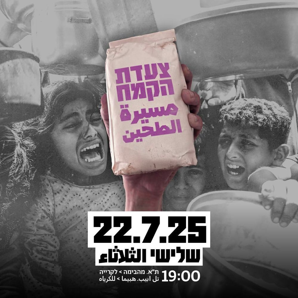 Affiche pour la "marche de la farine" organisé par Standing Together. Au fond, une photo noir et blanc de Palestiniens Gazaouis réclamant à manger. Au premier plan un sac de farine tenu dans une main. La date du 22/7/25 et l'heure 19h.

Des inscriptions en hébreu et arabe donne les infos et le nom de la marche qui aura lieu à Tel-Aviv.