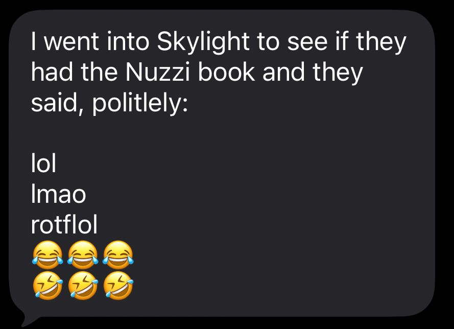 A screenshot of a text:

I went into Skylight to see if they had the Nuzzi book and they said, politely:
lol
Imao
rotflol

(three laugh cry emojis)
(three tilted laugh cry emojis)