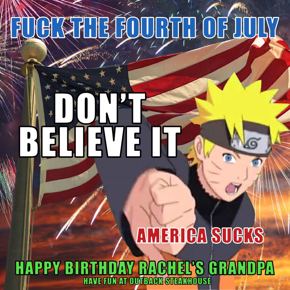 A picture of the american flag in front of fireworks. In front of that is Naruto from the show Naruto with his thumb pointing down. At the top are the words “FUCK THE FOURTH OF JULY” in the middle are the words “DON’T BELIEVE IT” slightly under that are the words “AMERICA SUCKS” then at the very bottom are the words “HAPPY BIRTHDAY RACHEL’S GRANDPA HAVE FUN AT OUTBACK STEAKHOUSE”