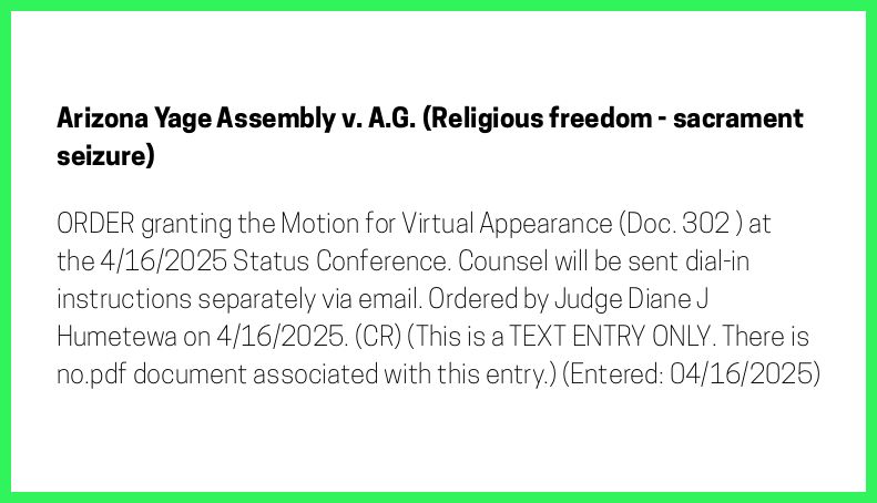 The entry's text: ORDER granting the Motion for Virtual Appearance (Doc. 302 ) at the 4/16/2025 Status Conference. Counsel will be sent dial-in instructions separately via email. Ordered by Judge Diane J Humetewa on 4/16/2025. (CR) (This is a TEXT ENTRY ONLY. There is no.pdf document associated with this entry.) (Entered: 04/16/2025)