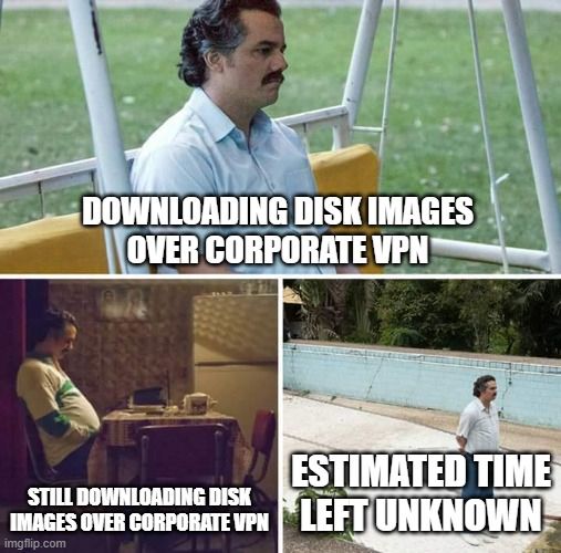 Sad Pablo Escobar meme with him sitting on a glider swing looking bored in the first frame that is captioned "Downloading disk images over corporate VPN", sitting at a table in a kitchen in the second frame with nothing in front of him captioned "Still downloading disk images over corproate VPN" and the last frame being him standing looking off in the distance with his hands behind his back captioned "Estimated time left unknown"