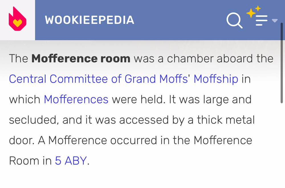 Another absurd passage from Wookieepedia.com:

“The Mofference room was a chamber aboard the Central Committee of Grand Moffs' Moffship in which Mofferences were held. It was large and secluded, and it was accessed by a thick metal door. A Mofference occurred in the Mofference Room in 5 ABY.”