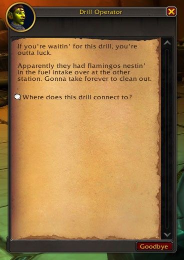 Drill operator gossip dialogue in Undermine. It says:

If you're waitin' for this drill, you're outta luck. Apparently they had flamingos nestin' in the fuel intake over at the other station. Gonna take forever to clean out.

An option to ask, "Where does this drill connect to?" is at the bottom.