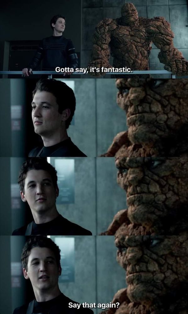 The Thing: Gotta say, it's fantastic.

Mr. Fantastic: Say that again?