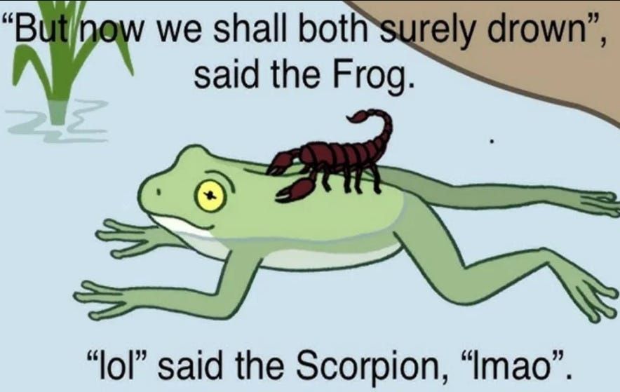 A drawing from the fable of the Scorpion and the Frog.

"But now we shall both surely drown," said the Frog. 
"lol" said the Scorpion, "lmao". 