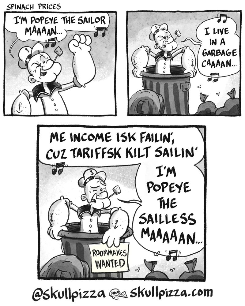 This is a three-panel comic strip. Title: Spinach Prices

Panel 1: Popeye from the chest up, singing. Popeye: I'm Popeye the Sailor Maaaaaan!

Panel 2: Pull back, he's standing in a trash bin, still singing. Popeye: I live in a garbage caaaan!

Panel 3: Popeye looks sad. Popeye: My income is failin' cuz tariffs kilt sailin', I'm Popeye the Sailor Maaaaaan. (He puts up a sign on the can that says "Roommakes Wanted.")