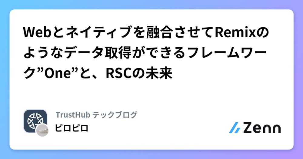 Webとネイティブを融合させてRemixのようなデータ取得ができるフレームワーク”One”と、RSCの未来