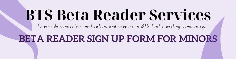 on lilac background with the following text:

BTS Beta Reader Services
To provide connection, motivation, and support in BTS fanfic writing community. 

BETA READER SIGN UP FORM FOR MINORS