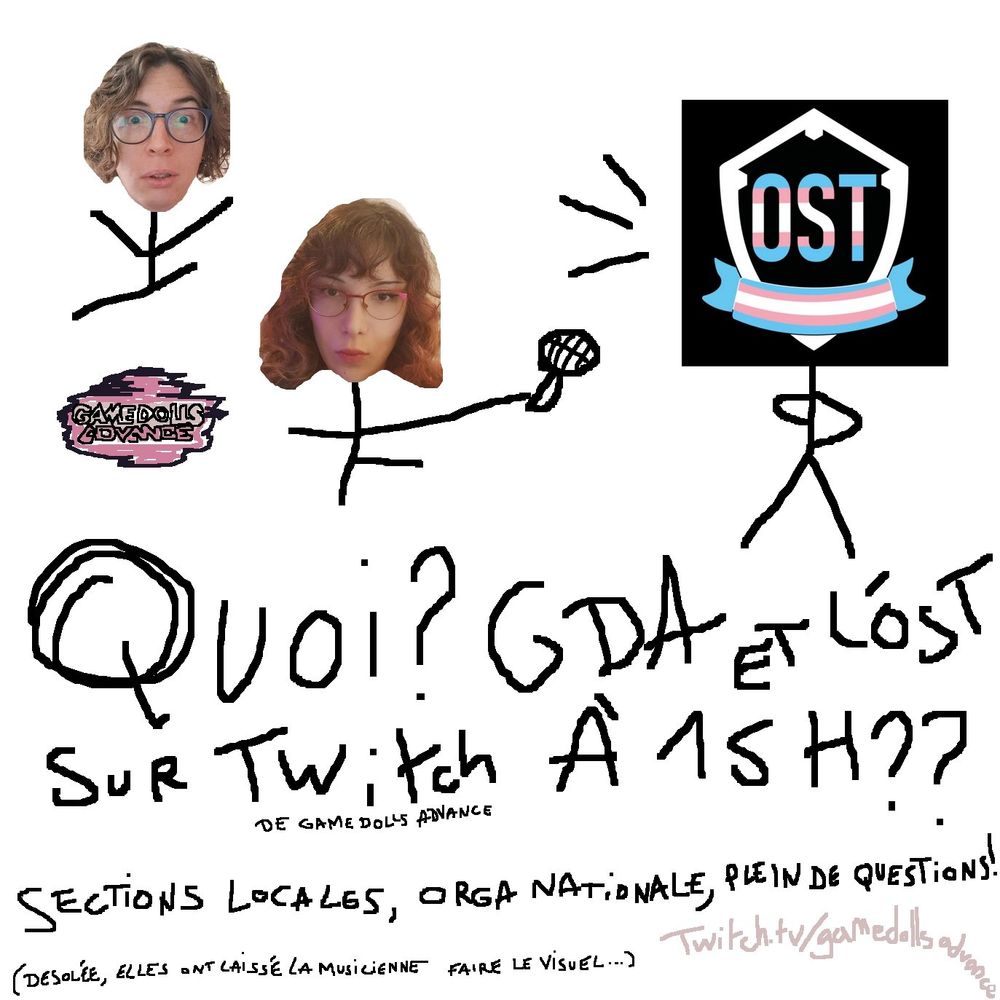 Dessin fait sur paint de Rose et Alice en bonnes femmes baton qui interviewent l'OST.
Texte : "Quoi ? GDA et l'OST sur twitch (de game dolls advance) à 15 heures ?? Sections locales, orga nationale, plein de questions ! (désolée, elles ont laissé la musicienne faire le visuel) twitch.tv/gamedollsadvance"