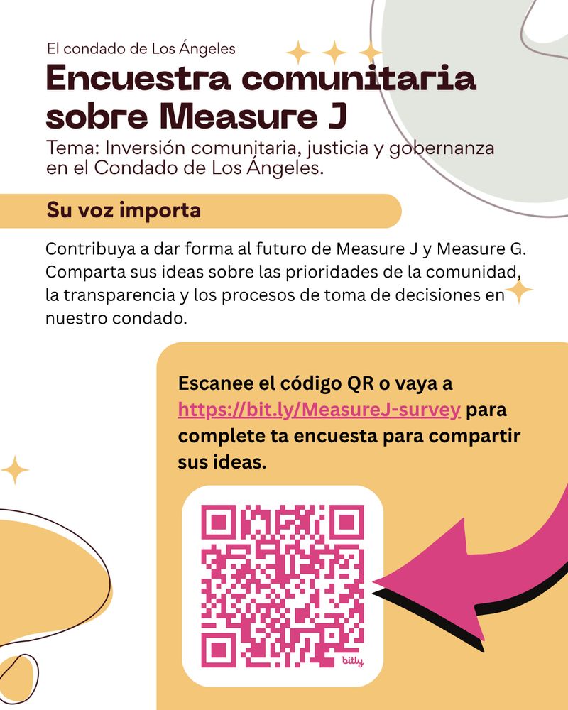 Graphic in Spanish for the Los Angeles County Measure J Community Survey on Community Investment, Justice, and Governance. Text reads: "Su voz importa. Contribuya a dar forma al futuro de Measure J y Measure G. Comparta sus ideas sobre las prioridades de la comunidad, la transparencia y los procesos de toma de decisiones en nuestro condado. Escanee el código QR o vaya a https://bit.ly/MeasureJ-survey para complete ta encuesta para compartir sus ideas." (Your voice matters. Help shape the future of Measure J and Measure G. Share your ideas on community priorities, transparency, and decision-making processes in our county. Scan the QR code or go to the link to complete the survey to share your ideas.) The QR code is included.