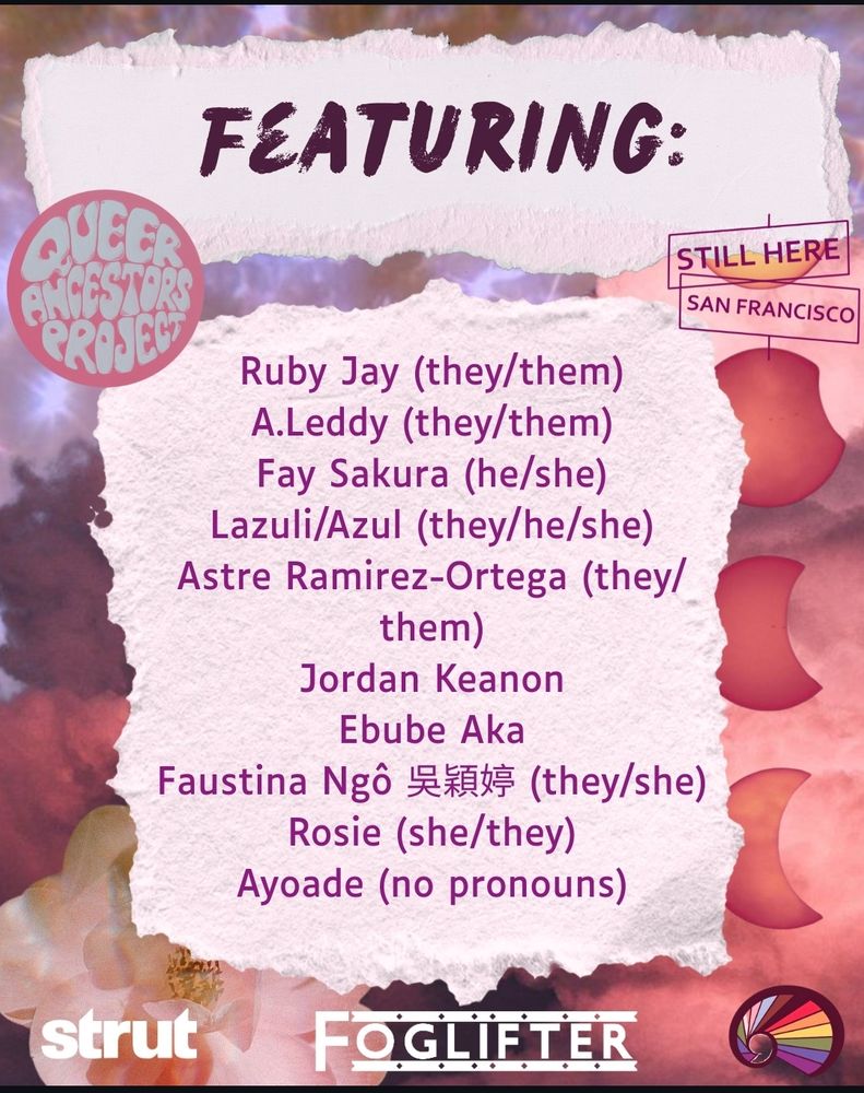 Featuring:

Ruby Jay (they/them)
A.Leddy (they/them)
Fay Salura (he/she)
Lazuli/Azul (they/he/she)
Astre Ramirez-Ortega (they/them)
Jordan Keanon
Ebube Ala
Faustina Ngô (they/she)
Rosie (she/they)
Ayoade (no pronouns)