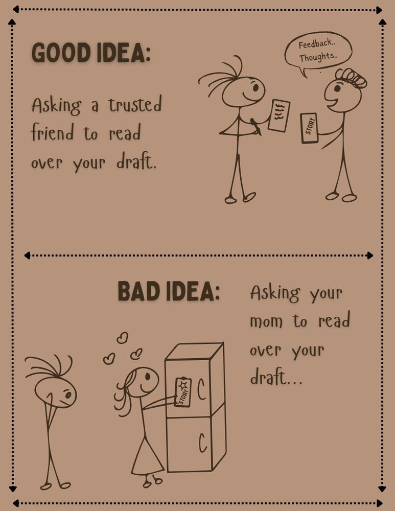 Hand drawn stick figure meme. Top half says: GOOD IDEA: Asking a trusted friend to read over your draft. One stick figure is smiling and taking notes while the other is talking, saying "Feedback, Thoughs" and holding the draft.  Bottom half says:  BAD IDEA: Asking your mom to read over your draft...  One stick figure has long hair and wears a skirt, she has hearts coming from her. She's putting the draft on the fridge and smiling. The other is behind her, somewhat frowning, head in their hands.