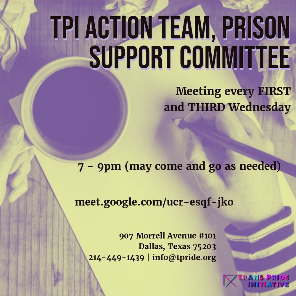 duotone pastel purple and light yellow image looking down on a table top with crumpled paper scattered with main portion a blank sheet of paper with right hand holding a pencil and left a cup of coffee. Text says TPI Action Team, Prison Support Committee, meeting every first and third Wednesday 7 - 9pm (may come and go as needed), meet.google.com/ucr-esqf-jko, 907 Morrell Avenue #101 Dallas, Texas 75203 214-449-1439 info@tpride.org TPI logo in lower right corner.