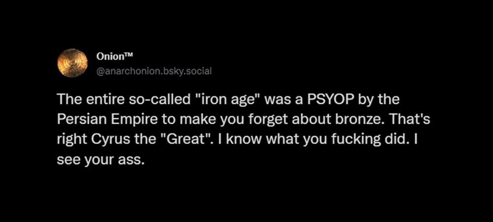The entire so-called "iron age" was a PSYOP by the Persian Empire to make you forget about bronze. That's right Cyrus The "Great". I know what you fucking did. I see your ass.