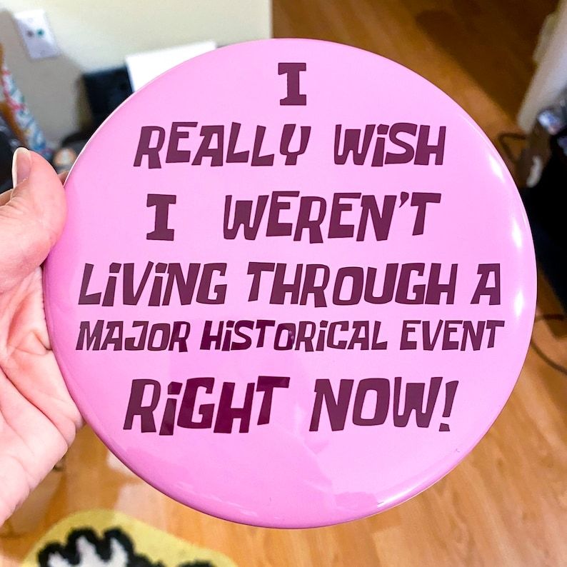 Huge 6 inch pink button/pin with "I really wish I weren't living through a major historical event right now!" On it. It's a parody of squidward's I wish I wasn't here button he wore to work once