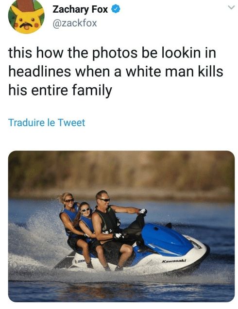 Zackfox tweet

'This is how the photos be lookin in headlines when a white man kills his entire family'

The accompanying image is of a white family on a jetski wearing shades and sporting a tan. Looking like they're having a great time with a top dad.