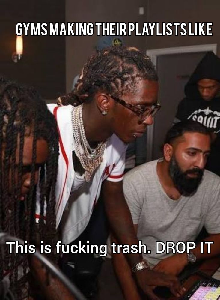 That old 'drop it' meme. Guys are in a recording studio looking serious.

'Gyms making their playlists like

This is fucking trash. Drop it.