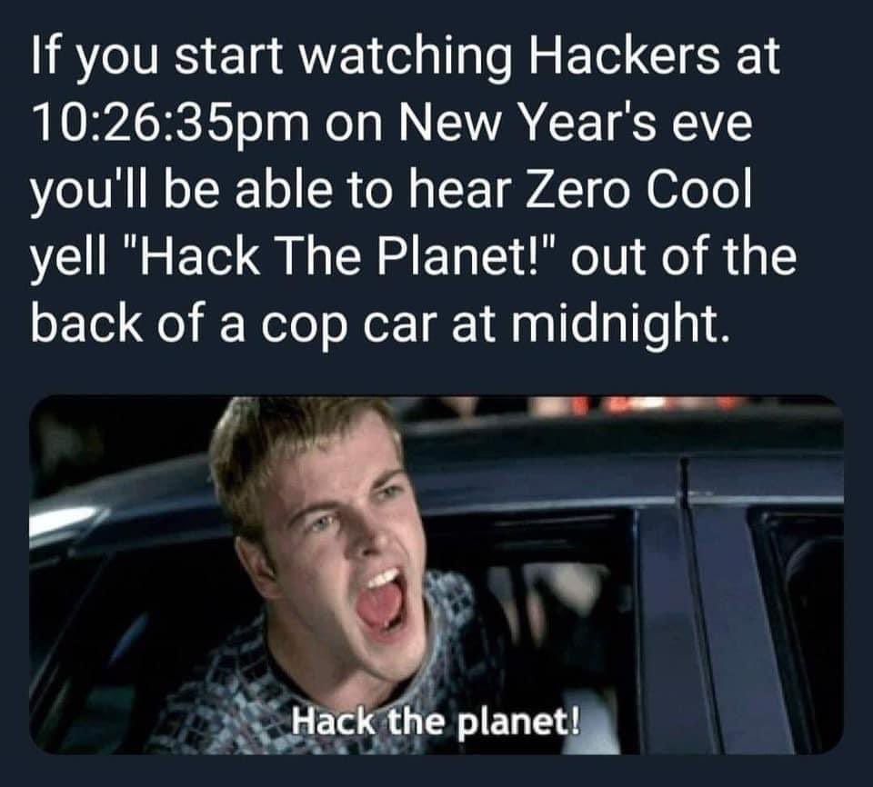 The character Dade Murphy (aka Zero Cool / Crash Override) in the 1995 film "Hackers" is seen yelling "Hack the planet!" from the backseat of a police car. The text above reads "If you start watching Hackers at 10:26:35pm on New Year's Eve you'll be able to hear Zero Cool yell "Hack The Planet!" out of the back of a cop car at midnight.
