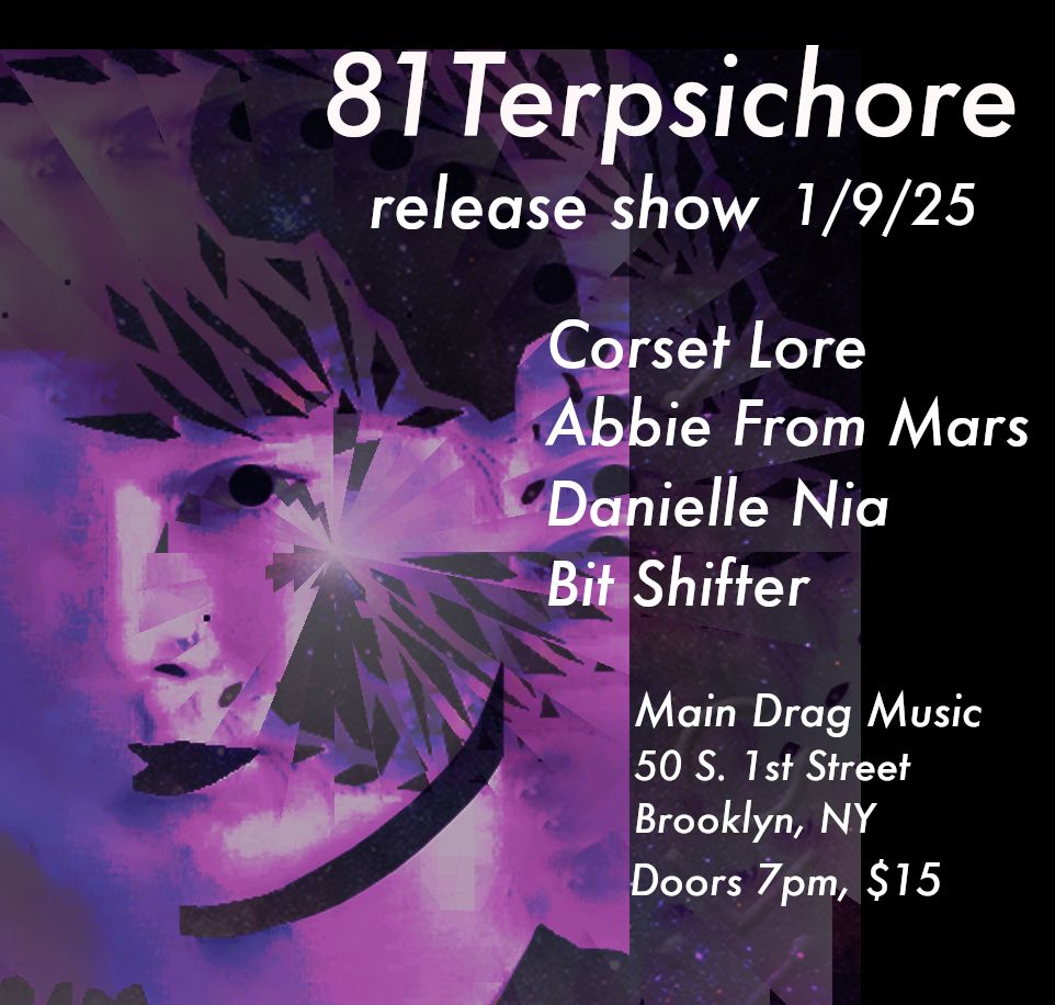 Promotional flier for the January 9th 2025 release show for the Corset Lore album 81 Terpsichore. Text on flier reads: 

"81 Terpsichore 
release show 1/9/25 

Corset Lore 
Abbie From Mars 
Danielle Nia 
Bit Shifter 

Main Drag Music 
50 S. 1st Street 
Brooklyn, NY 
Doors 7pm, $15"