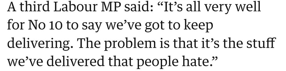 A third Labour MP said: "it's all very well for no 10 to say we've got to keep delivery. the problem is that it's the stuff we've delivered that people hate."