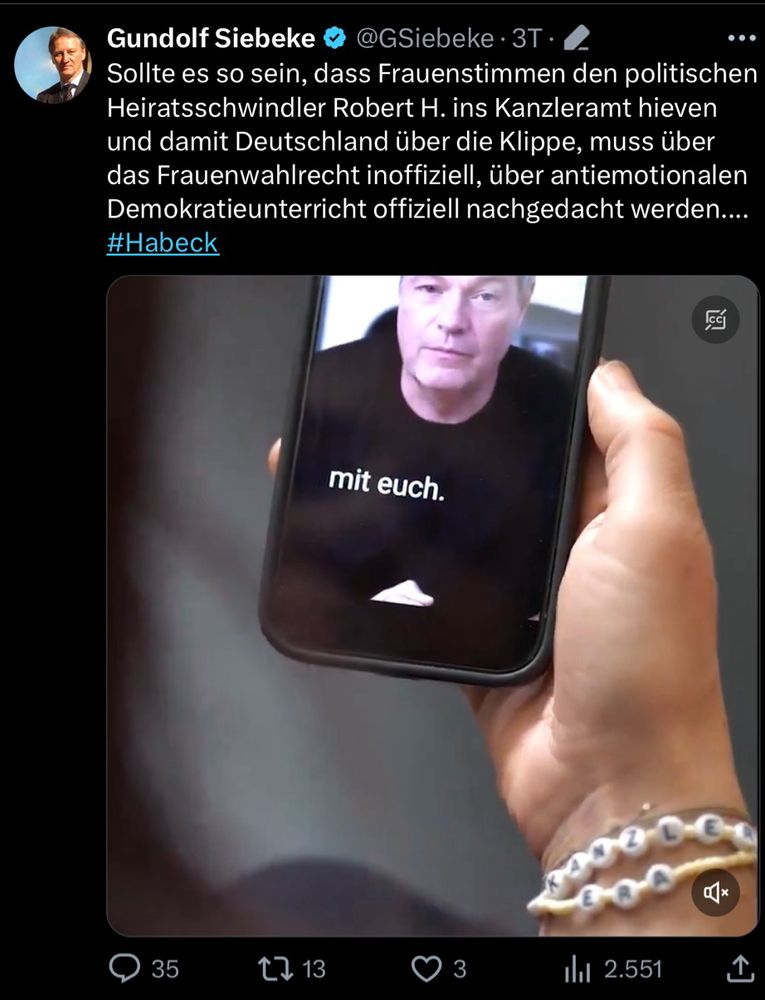 Tweet des Kölner CDU-Lokalpolitikers Gundolf Siebecke:
Sollte es so sein, dass Frauenstimmen den politischen Heiratsschwindler Robert H. ins Kanzleramt hieven und damit Deutschland über die Klippe, muss über das Frauenwahlrecht inoffiziell, über antiemotionalen Demokratieunterricht offiziell nachgedacht werden....
#Habeck