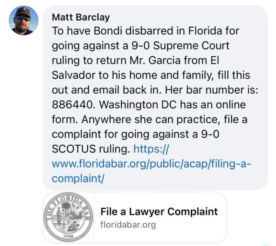 This is something we can all do.👇🏼 

File a complaint with the FL and DC Bar to have Pam Bondi disbarred for not complying with the 9-0 Supreme Court ruling to return Mr. Garcia from El Salvador. 

I did mine... who's next?