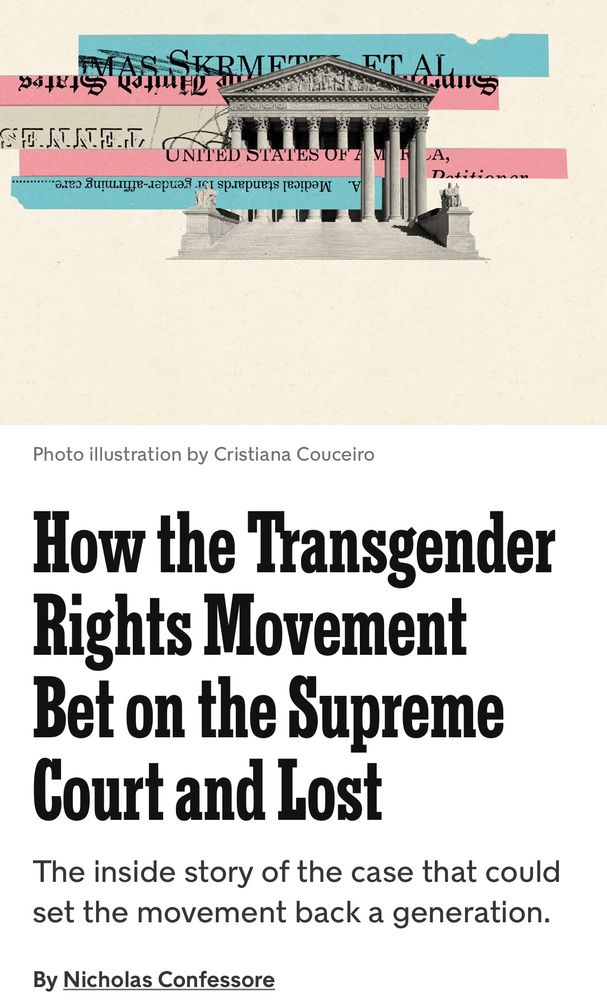 Screenshot of New York Times article on Skrmetti SCOTUS decision that reads “How the Transgender Rights Movement Bet on the Supreme Court and Lost
The inside story of the case that could set the movement back a generation.

By Nicholas Confessore”