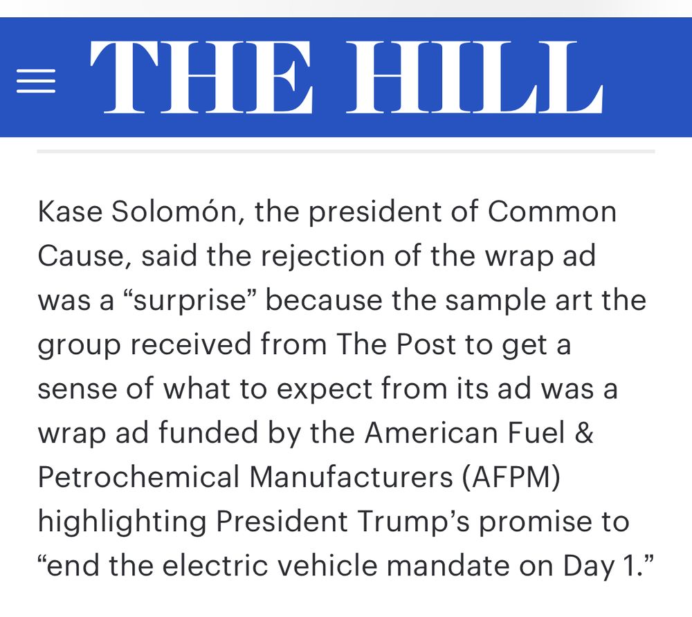 Screenshot of quote from The Hill that reads: “Kase Solomón, the president of Common Cause, said the rejection of the wrap ad was a “surprise” because the sample art the group received from The Post to get a sense of what to expect from its ad was a wrap ad funded by the American Fuel & Petrochemical Manufacturers (AFPM) highlighting President Trump’s promise to “end the electric vehicle mandate on Day 1.””