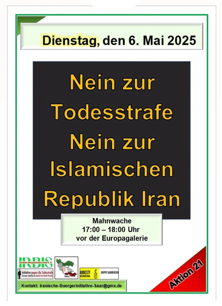 Dienstag, den 6. Mai 2025
Nein zur
Todesstrafe
Nein zur
Islamischen
Republik Iran
Mahnwache
17:00 - 18:00 Uhr
vor der Europagalerie
Initiative gegen die Todesstrafe 
Kontakt: Iranische-Buergerinitiative-Saar@gmx.de