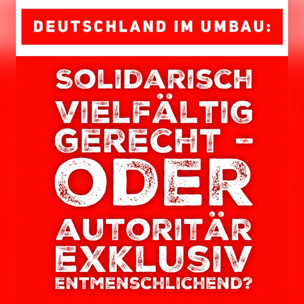 Weiße Schrift auf rotem Hintergrund,
Text:

DEUTSCHLAND IM UMBAU:
SOLIDARISCH VIELFÄLTIG GERECHT - ODER AUTORITÄR EXKLUSIV ENTMENSCHLICHEND?