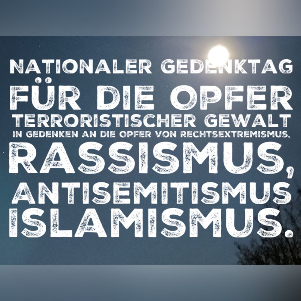 Grauer Hintergrund 
Text: NATIONALER GEDENKTAG FÜR DIE OPFER TERRORISTISCHER GEWALT
IN GEDENKEN AN DIE OPFER VON RECHTSEXTREMISMUS, RASSISMUS, ANTISEMITISMUS ISLAMISMUS.