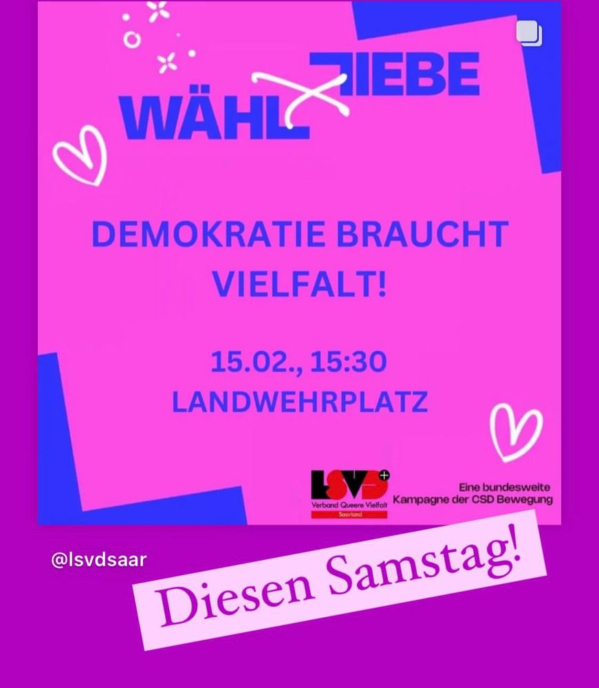 WÄHL
LIEBE  
DEMOKRATIE BRAUCHT VIELFALT!
15.02., 15:30
LANDWEHRPLATZ
Verband Queere Vielfalt
Kampagne der CSD Bewegung
Saarland
@Isvdsaar

