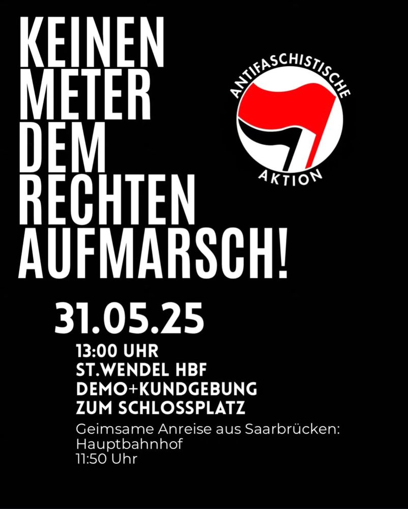 Weiße Schrift auf schwarzem Hintergrund:

KEINEN METER DEM RECHTEN
AUFMARSCH!

Aktion
31.05.25
13:00 UHR
ST.WENDEL HBF
DEMO+KUNDGEBUNG ZUM SCHLOSSPLATZ

Gemeinsame  Anreise aus Saarbrücken:
Hauptbahnhof
11:50 Uhr