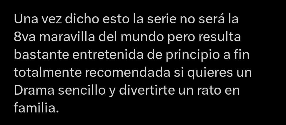 Una vez dicho esto la serie no será la 8va maravilla del mundo pero resulta bastante entretenida de principio a fin totalmente recomnendada si quieres un Drama sencillo y divertirte un rato en familia.