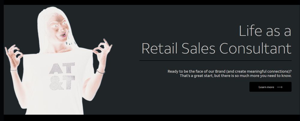 A horrifying witch with an extremely terrifying face staring into your soul. She's wearing an AT&T shirt. 

Life as a Retail Sales Consultant

Ready to be the face of our Brand (and create meaningful connections)?
That’s a great start, but there is so much more you need to know. 
Learn more.
