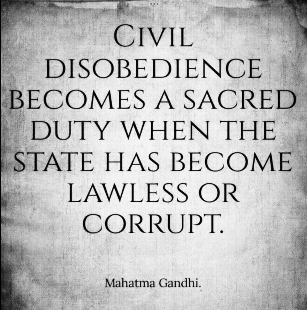 Civil disobedience becomes a sacred duty when the State has become lawless, or which is the same thing, corrupt. And a citizen that barters with such a State shares its corruption or lawlessness- Gandhi